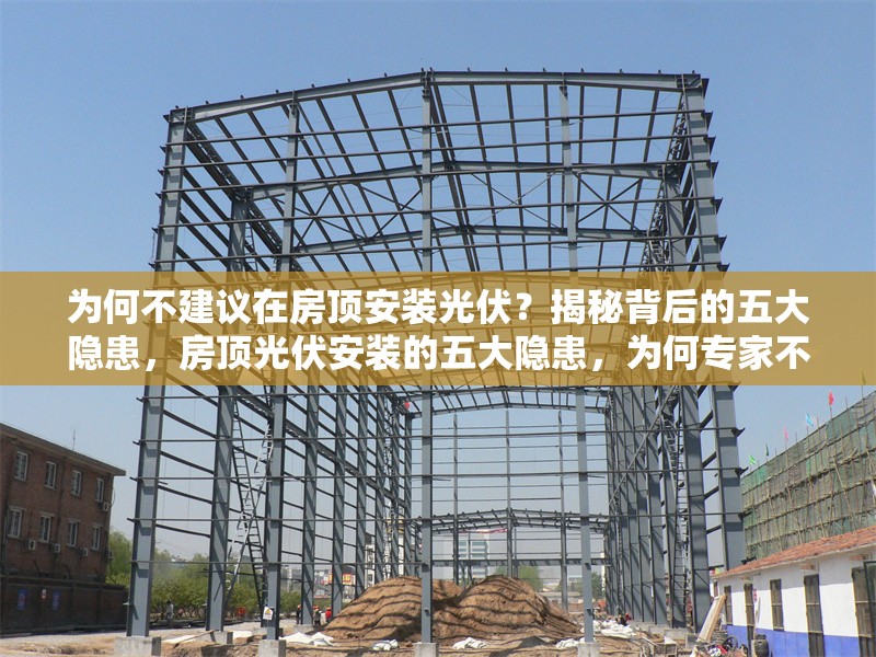 為何不建議在房頂安裝光伏？揭秘背后的五大隱患，房頂光伏安裝的五大隱患，為何專家不建議跟風(fēng)？