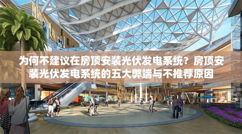 為何不建議在房頂安裝光伏發(fā)電系統(tǒng)？房頂安裝光伏發(fā)電系統(tǒng)的五大弊端與不推薦原因