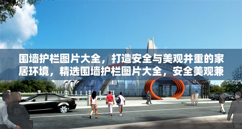 圍墻護(hù)欄圖片大全，打造安全與美觀并重的家居環(huán)境，精選圍墻護(hù)欄圖片大全，安全美觀兼具的家居防護(hù)方案 行業(yè)新聞
