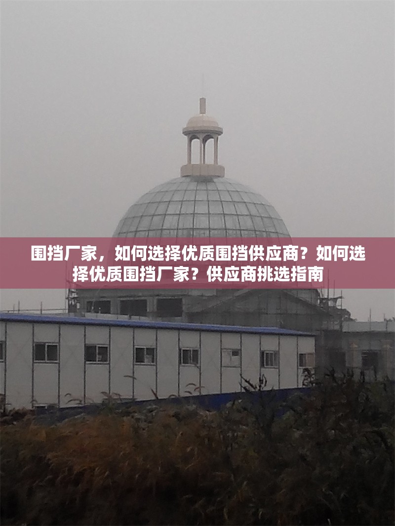 圍擋廠家，如何選擇優(yōu)質(zhì)圍擋供應(yīng)商？如何選擇優(yōu)質(zhì)圍擋廠家？供應(yīng)商挑選指南