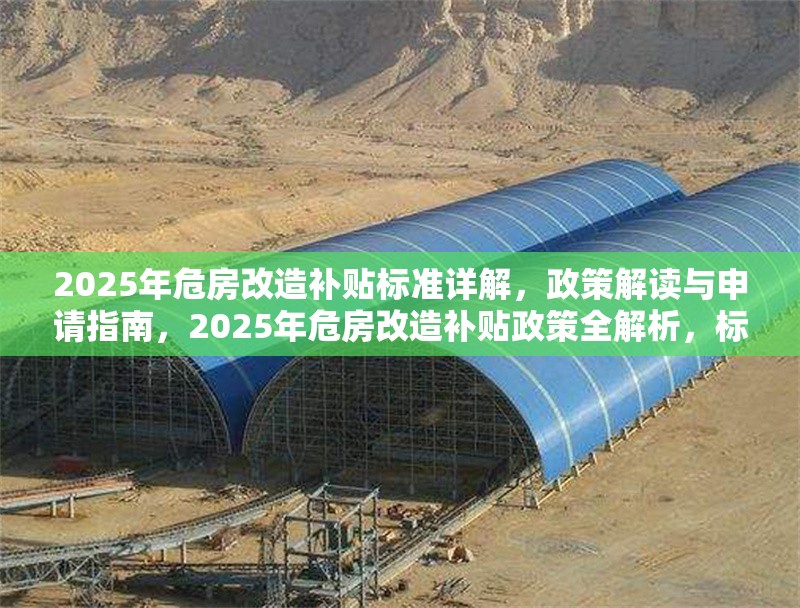 2025年危房改造補貼標準詳解，政策解讀與申請指南，2025年危房改造補貼政策全解析，標準、申請流程與注意事項