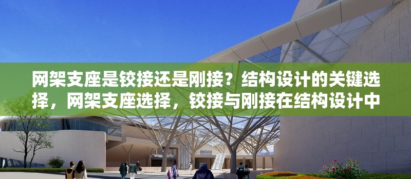 網(wǎng)架支座是鉸接還是剛接？結(jié)構(gòu)設(shè)計(jì)的關(guān)鍵選擇，網(wǎng)架支座選擇，鉸接與剛接在結(jié)構(gòu)設(shè)計(jì)中的關(guān)鍵考量