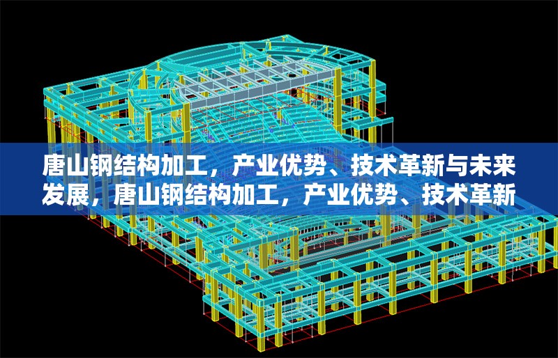 唐山鋼結(jié)構(gòu)加工，產(chǎn)業(yè)優(yōu)勢(shì)、技術(shù)革新與未來(lái)發(fā)展，唐山鋼結(jié)構(gòu)加工，產(chǎn)業(yè)優(yōu)勢(shì)、技術(shù)革新與未來(lái)發(fā)展趨勢(shì)