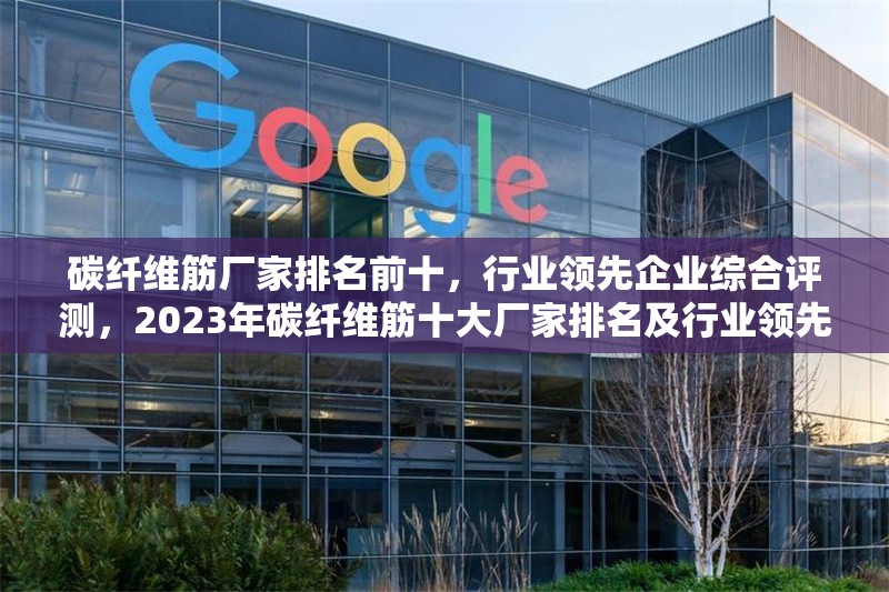 碳纖維筋廠家排名前十，行業(yè)領(lǐng)先企業(yè)綜合評測，2023年碳纖維筋十大廠家排名及行業(yè)領(lǐng)先企業(yè)深度評測