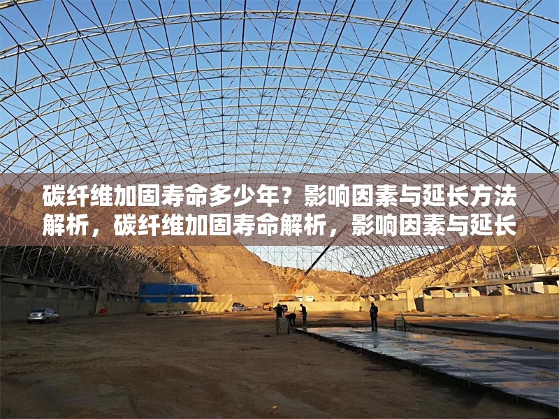 碳纖維加固壽命多少年？影響因素與延長方法解析，碳纖維加固壽命解析，影響因素與延長方法全指南 行業(yè)新聞