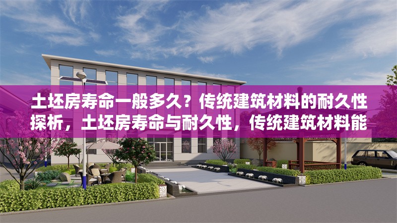 土坯房壽命一般多久？傳統(tǒng)建筑材料的耐久性探析，土坯房壽命與耐久性，傳統(tǒng)建筑材料能使用多久？
