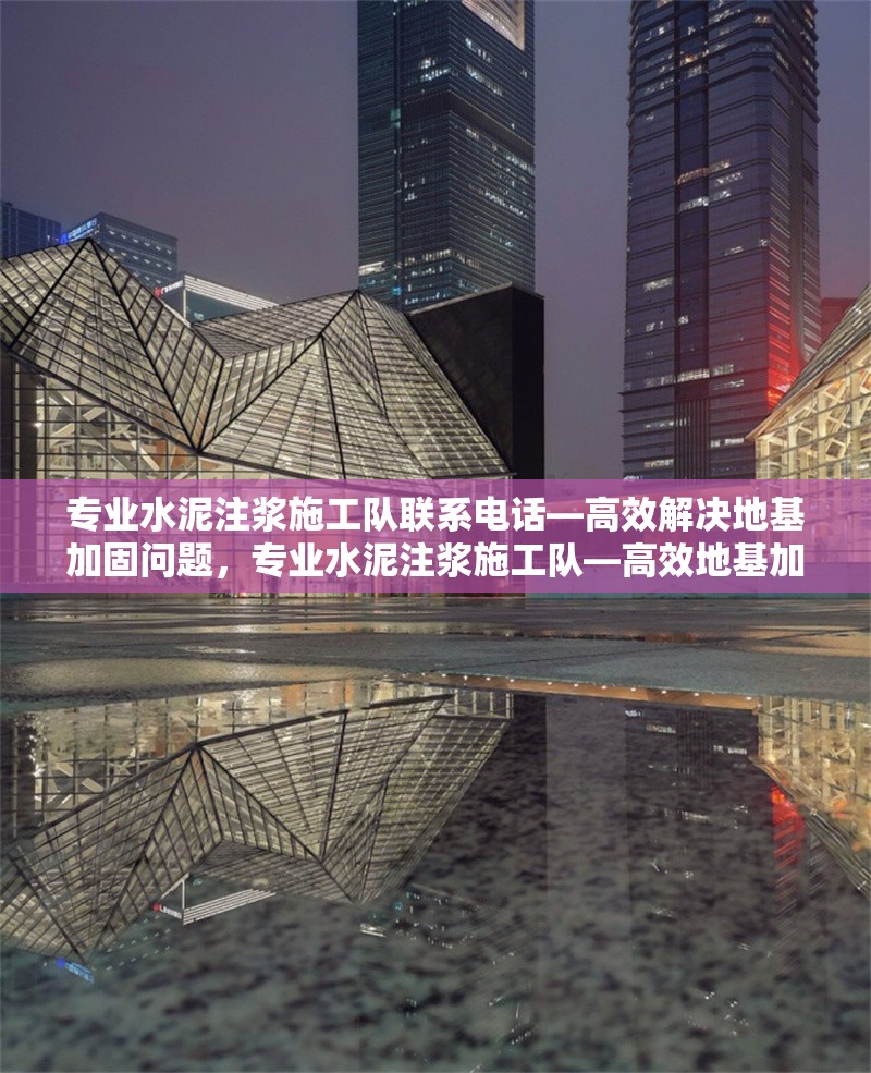 專業(yè)水泥注漿施工隊(duì)聯(lián)系電話—高效解決地基加固問題，專業(yè)水泥注漿施工隊(duì)—高效地基加固，立即撥打聯(lián)系電話！