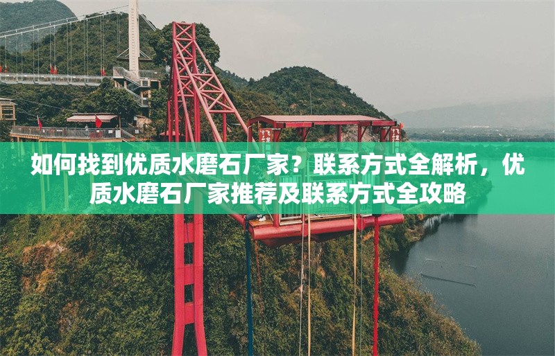 如何找到優(yōu)質(zhì)水磨石廠家？聯(lián)系方式全解析，優(yōu)質(zhì)水磨石廠家推薦及聯(lián)系方式全攻略 行業(yè)新聞