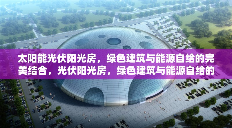 太陽能光伏陽光房，綠色建筑與能源自給的完美結(jié)合，光伏陽光房，綠色建筑與能源自給的創(chuàng)新解決方案 行業(yè)新聞