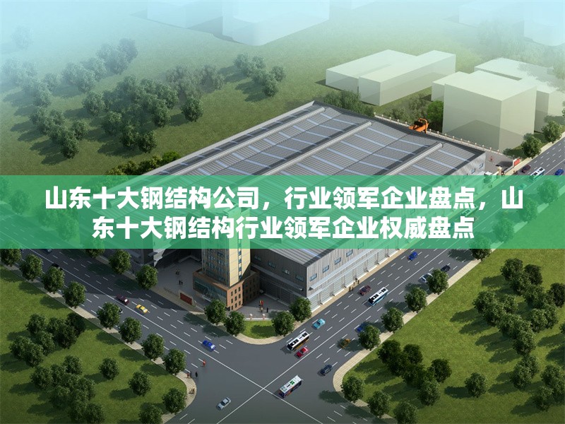 山東十大鋼結構公司，行業(yè)領軍企業(yè)盤點，山東十大鋼結構行業(yè)領軍企業(yè)權威盤點 行業(yè)新聞