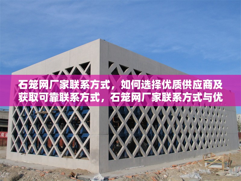 石籠網(wǎng)廠家聯(lián)系方式，如何選擇優(yōu)質(zhì)供應(yīng)商及獲取可靠聯(lián)系方式，石籠網(wǎng)廠家聯(lián)系方式與優(yōu)質(zhì)供應(yīng)商選擇指南