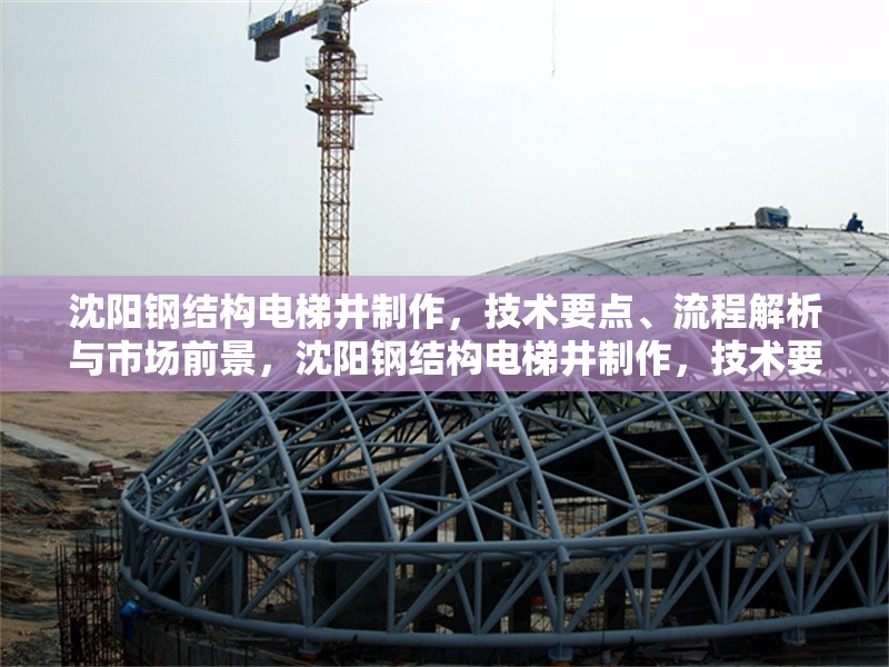 沈陽鋼結(jié)構(gòu)電梯井制作，技術(shù)要點(diǎn)、流程解析與市場(chǎng)前景，沈陽鋼結(jié)構(gòu)電梯井制作，技術(shù)要點(diǎn)、流程解析與市場(chǎng)前景