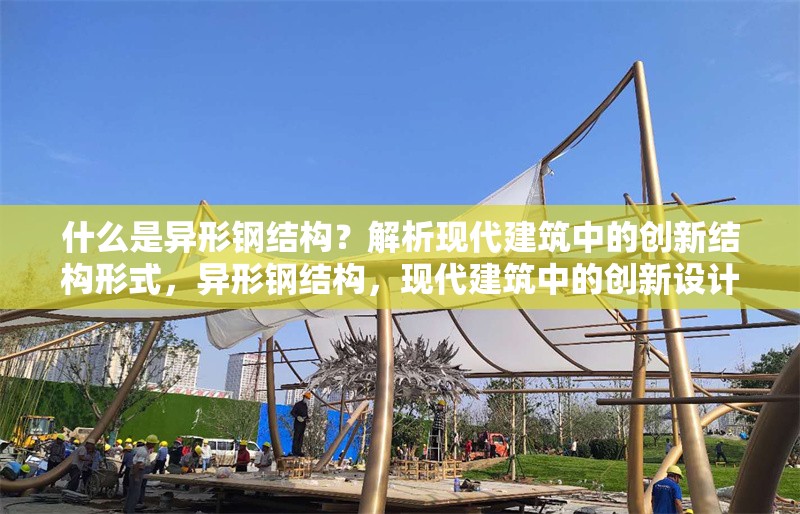 什么是異形鋼結(jié)構(gòu)？解析現(xiàn)代建筑中的創(chuàng)新結(jié)構(gòu)形式，異形鋼結(jié)構(gòu)，現(xiàn)代建筑中的創(chuàng)新設(shè)計與應(yīng)用解析
