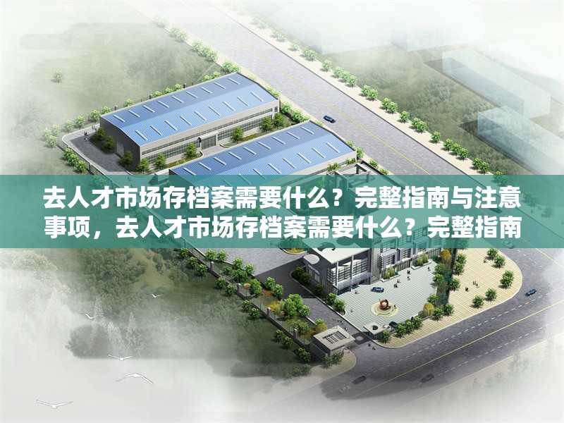 去人才市場(chǎng)存檔案需要什么？完整指南與注意事項(xiàng)，去人才市場(chǎng)存檔案需要什么？完整指南與注意事項(xiàng)