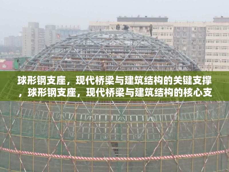 球形鋼支座，現(xiàn)代橋梁與建筑結(jié)構(gòu)的關(guān)鍵支撐，球形鋼支座，現(xiàn)代橋梁與建筑結(jié)構(gòu)的核心支撐技術(shù)