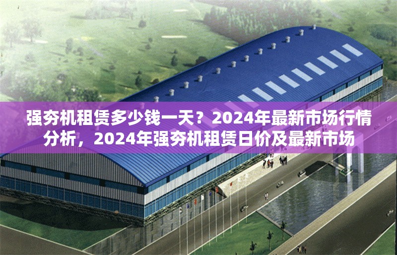 強夯機租賃多少錢一天？2024年最新市場行情分析，2024年強夯機租賃日價及最新市場 行業(yè)新聞