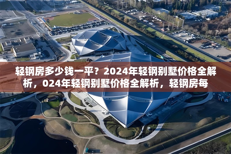 輕鋼房多少錢一平？2024年輕鋼別墅價格全解析，024年輕鋼別墅價格全解析，輕鋼房每
