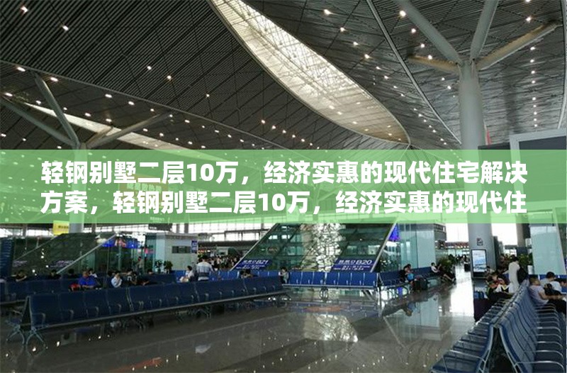 輕鋼別墅二層10萬，經(jīng)濟實惠的現(xiàn)代住宅解決方案，輕鋼別墅二層10萬，經(jīng)濟實惠的現(xiàn)代住宅