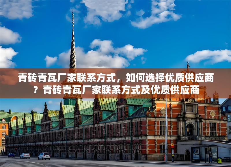 青磚青瓦廠家聯(lián)系方式，如何選擇優(yōu)質(zhì)供應(yīng)商？青磚青瓦廠家聯(lián)系方式及優(yōu)質(zhì)供應(yīng)商