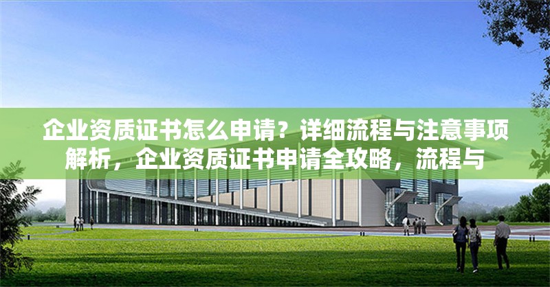 企業(yè)資質(zhì)證書怎么申請？詳細流程與注意事項解析，企業(yè)資質(zhì)證書申請全攻略，流程與
