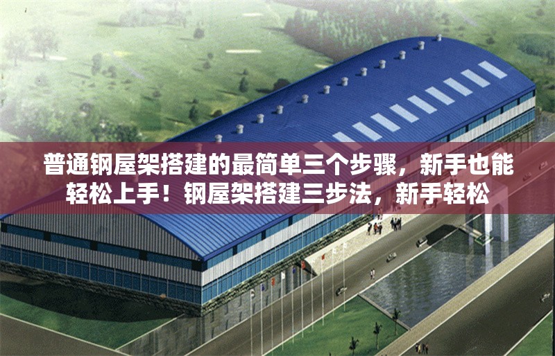 普通鋼屋架搭建的最簡(jiǎn)單三個(gè)步驟，新手也能輕松上手！鋼屋架搭建三步法，新手輕松 行業(yè)新聞