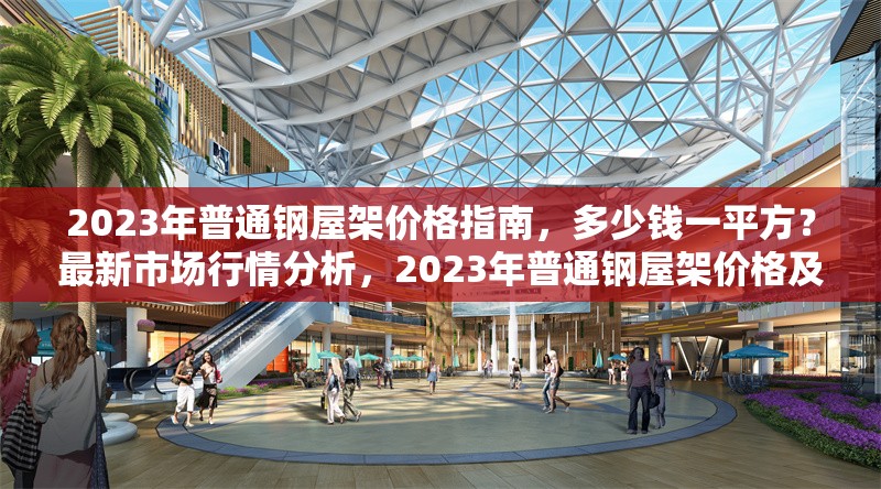 2023年普通鋼屋架價(jià)格指南，多少錢一平方？最新市場(chǎng)行情分析，2023年普通鋼屋架價(jià)格及市場(chǎng)行情全