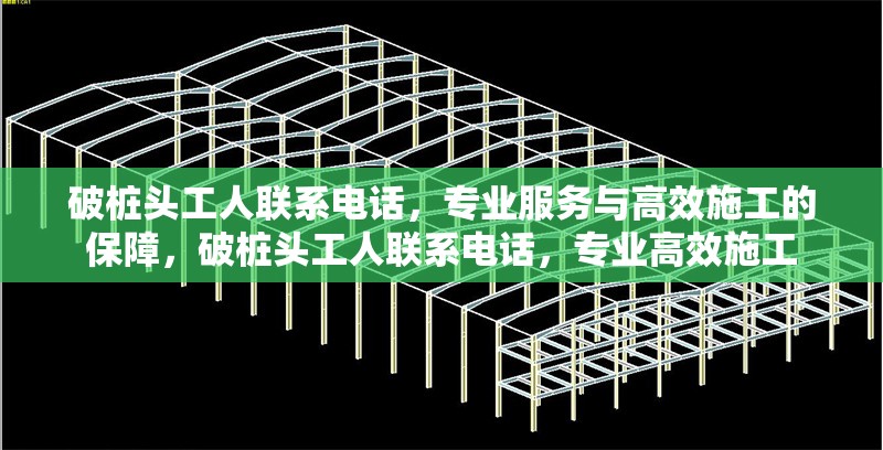 破樁頭工人聯(lián)系電話，專業(yè)服務與高效施工的保障，破樁頭工人聯(lián)系電話，專業(yè)高效施工 行業(yè)新聞