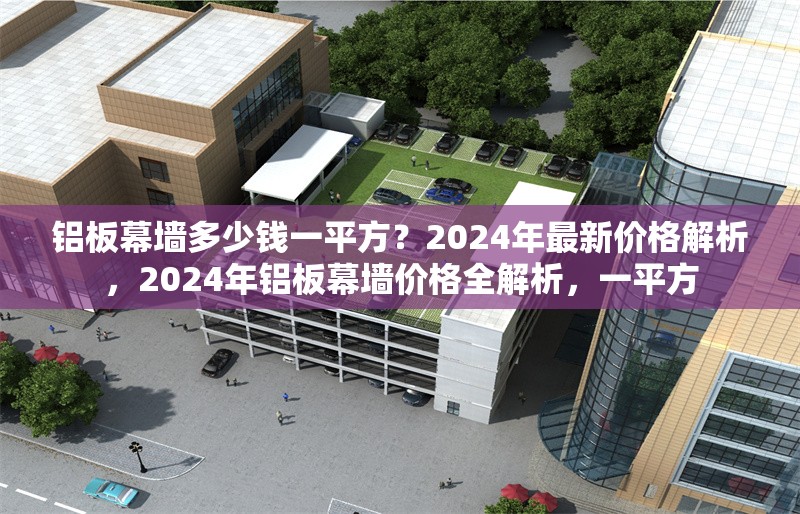 鋁板幕墻多少錢一平方？2024年最新價格解析，2024年鋁板幕墻價格全解析，一平方 行業(yè)新聞
