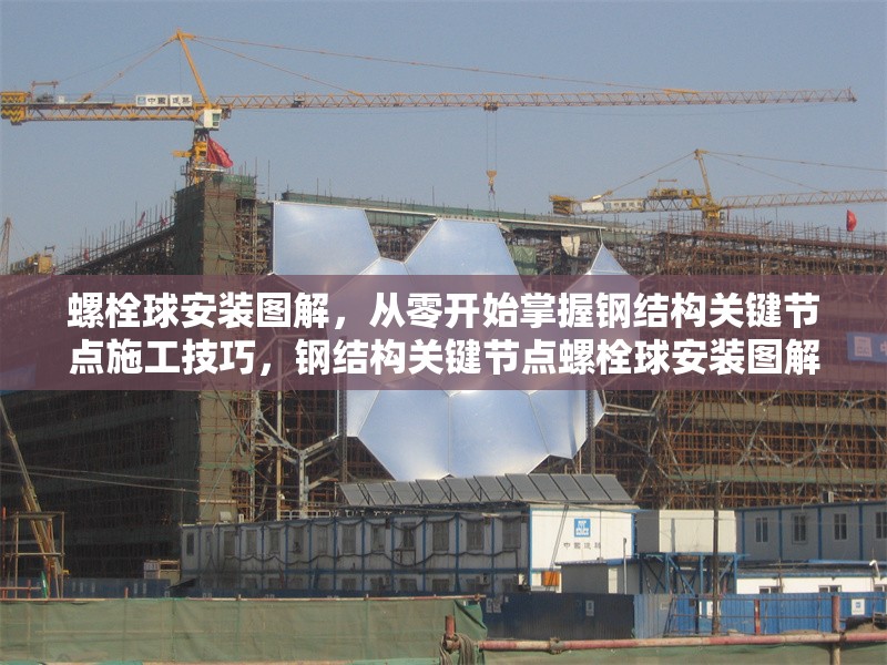 螺栓球安裝圖解，從零開始掌握鋼結(jié)構(gòu)關(guān)鍵節(jié)點(diǎn)施工技巧，鋼結(jié)構(gòu)關(guān)鍵節(jié)點(diǎn)螺栓球安裝圖解，從零開始掌握施工