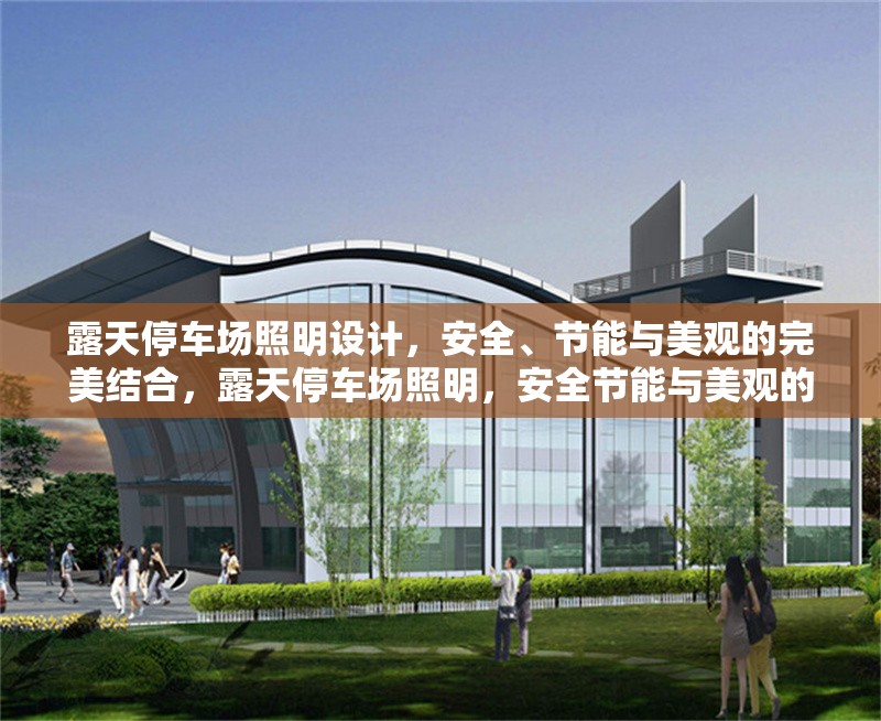 露天停車場照明設計，安全、節(jié)能與美觀的完美結合，露天停車場照明，安全節(jié)能與美觀的