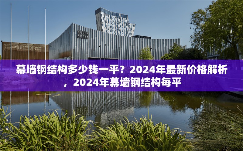 幕墻鋼結(jié)構(gòu)多少錢一平？2024年最新價(jià)格解析，2024年幕墻鋼結(jié)構(gòu)每平