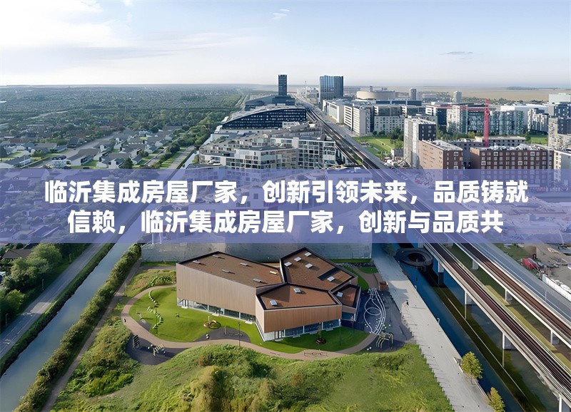 臨沂集成房屋廠家，創(chuàng)新引領未來，品質鑄就信賴，臨沂集成房屋廠家，創(chuàng)新與品質共