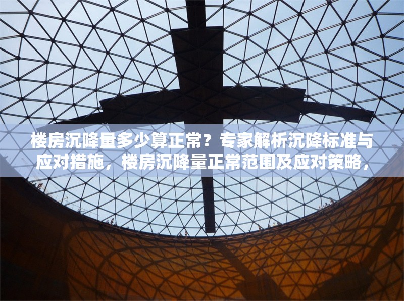 樓房沉降量多少算正常？專家解析沉降標(biāo)準(zhǔn)與應(yīng)對措施，樓房沉降量正常范圍及應(yīng)對策略，