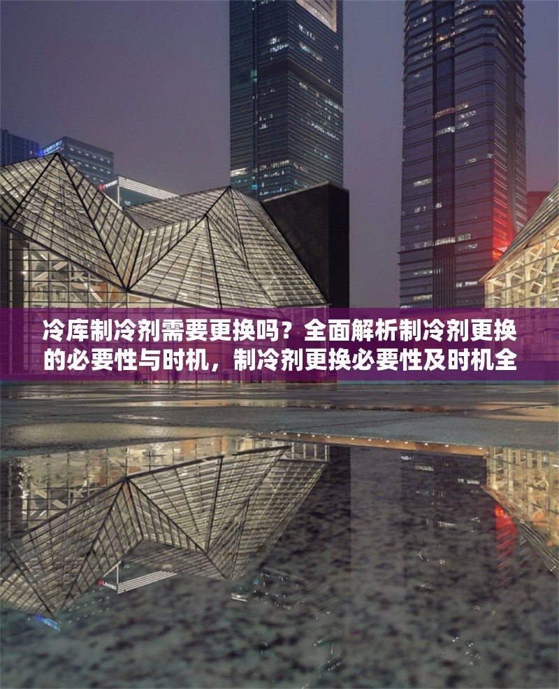 冷庫制冷劑需要更換嗎？全面解析制冷劑更換的必要性與時機，制冷劑更換必要性及時機全解析 行業(yè)新聞