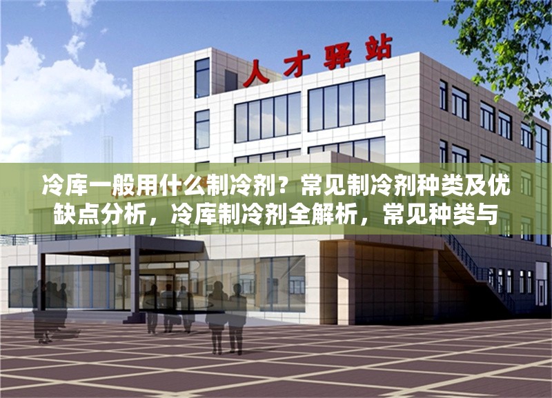 冷庫(kù)一般用什么制冷劑？常見(jiàn)制冷劑種類及優(yōu)缺點(diǎn)分析，冷庫(kù)制冷劑全解析，常見(jiàn)種類與