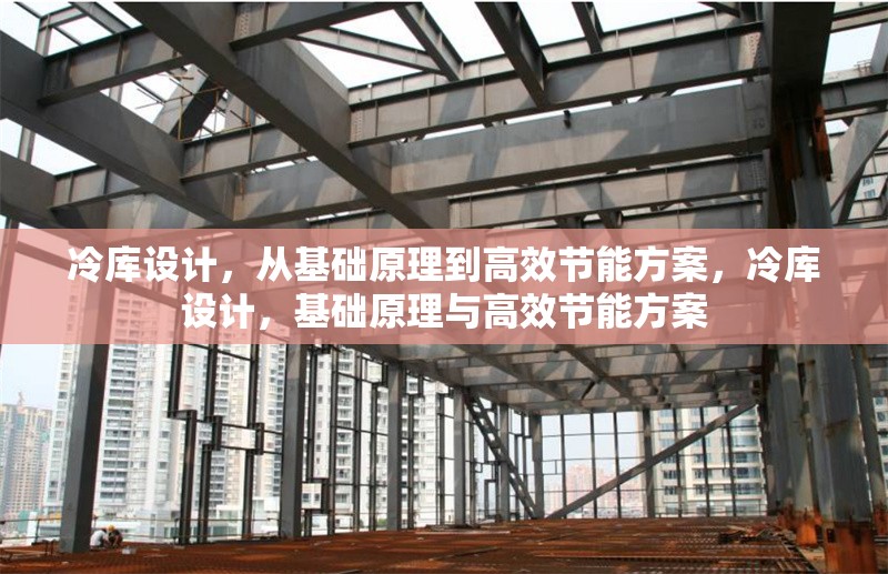 冷庫(kù)設(shè)計(jì)，從基礎(chǔ)原理到高效節(jié)能方案，冷庫(kù)設(shè)計(jì)，基礎(chǔ)原理與高效節(jié)能方案