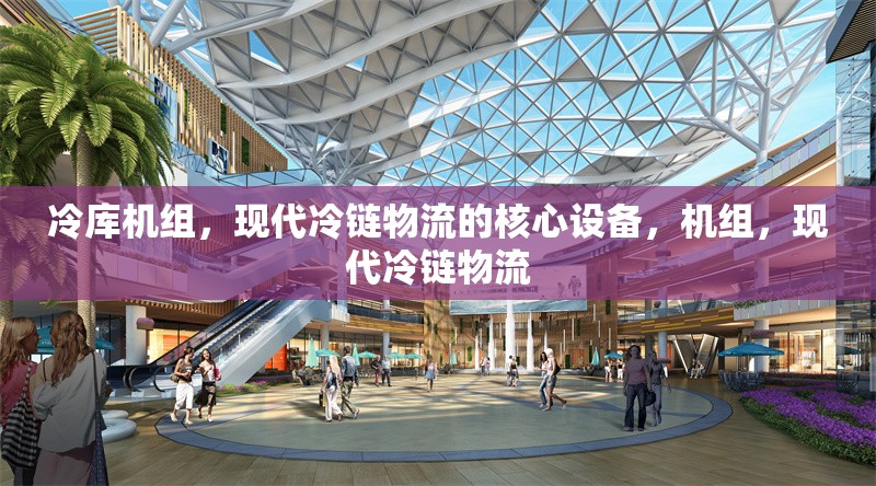 冷庫機(jī)組，現(xiàn)代冷鏈物流的核心設(shè)備，機(jī)組，現(xiàn)代冷鏈物流 行業(yè)新聞