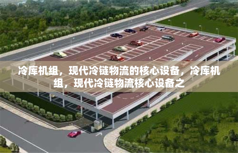 冷庫機(jī)組，現(xiàn)代冷鏈物流的核心設(shè)備，冷庫機(jī)組，現(xiàn)代冷鏈物流核心設(shè)備之