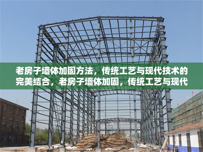 老房子墻體加固方法，傳統(tǒng)工藝與現(xiàn)代技術的完美結合，老房子墻體加固，傳統(tǒng)工藝與現(xiàn)代