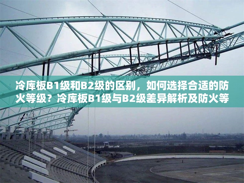 冷庫板B1級和B2級的區(qū)別，如何選擇合適的防火等級？冷庫板B1級與B2級差異解析及防火等級