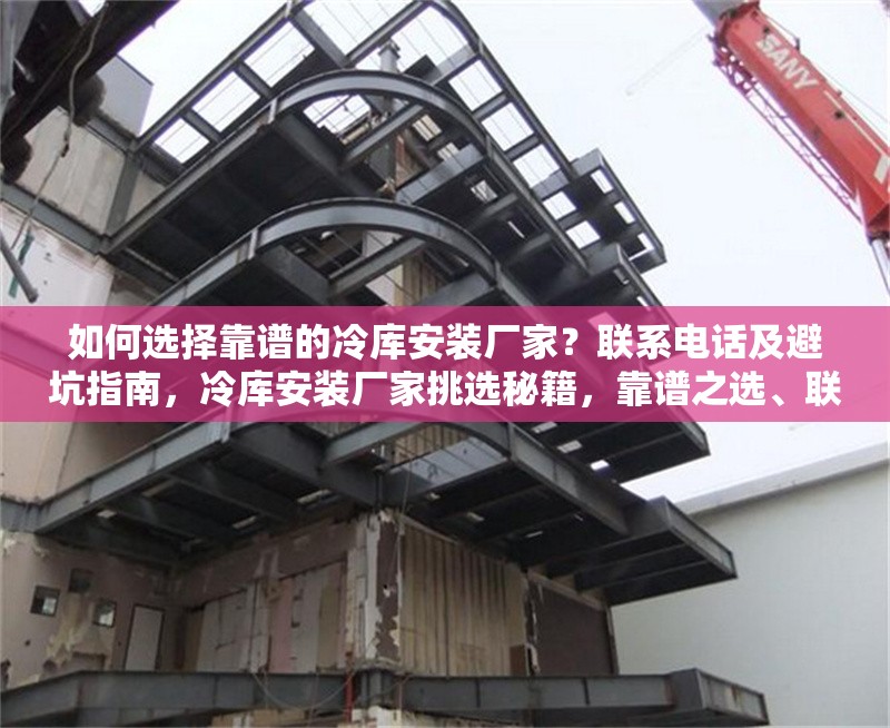 如何選擇靠譜的冷庫安裝廠家？聯(lián)系電話及避坑指南，冷庫安裝廠家挑選秘籍，靠譜之選、聯(lián)系電話及避坑