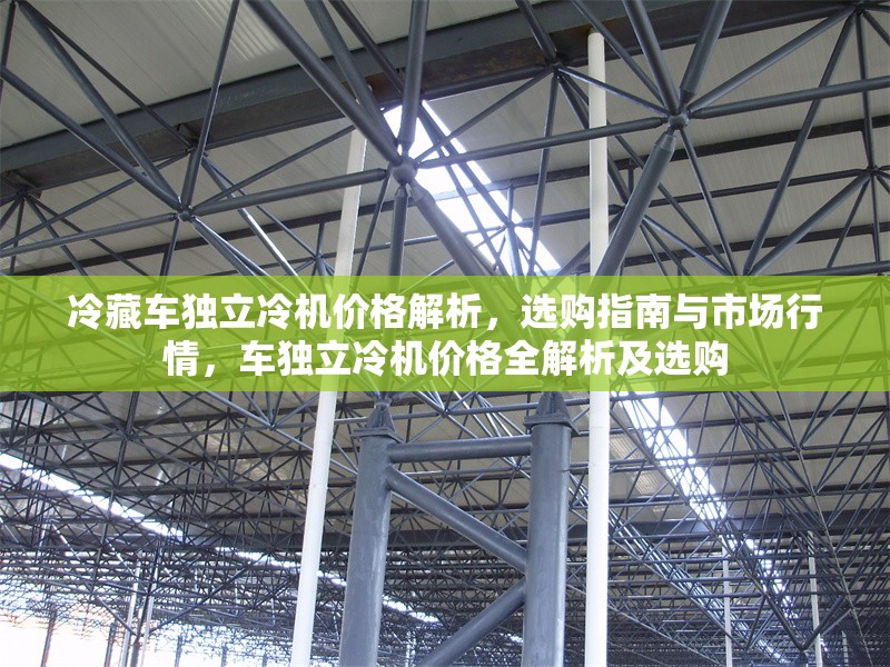 冷藏車獨(dú)立冷機(jī)價(jià)格解析，選購指南與市場(chǎng)行情，車獨(dú)立冷機(jī)價(jià)格全解析及選購