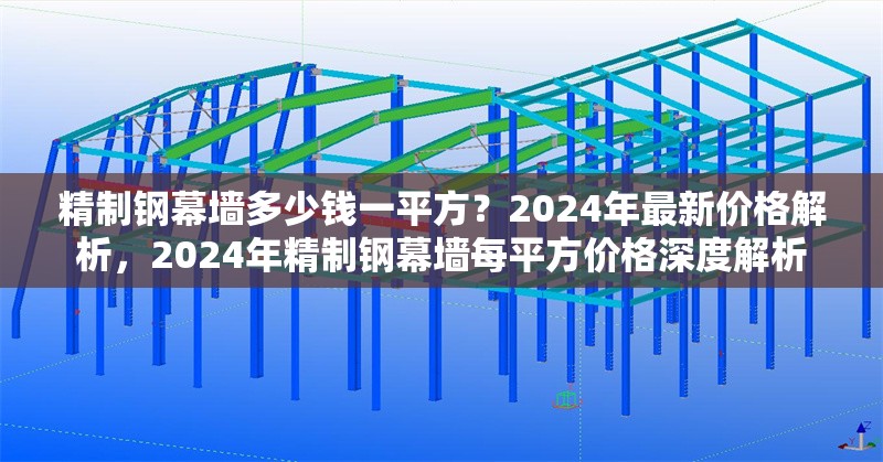 精制鋼幕墻多少錢一平方？2024年最新價(jià)格解析，2024年精制鋼幕墻每平方價(jià)格深度解析 行業(yè)新聞