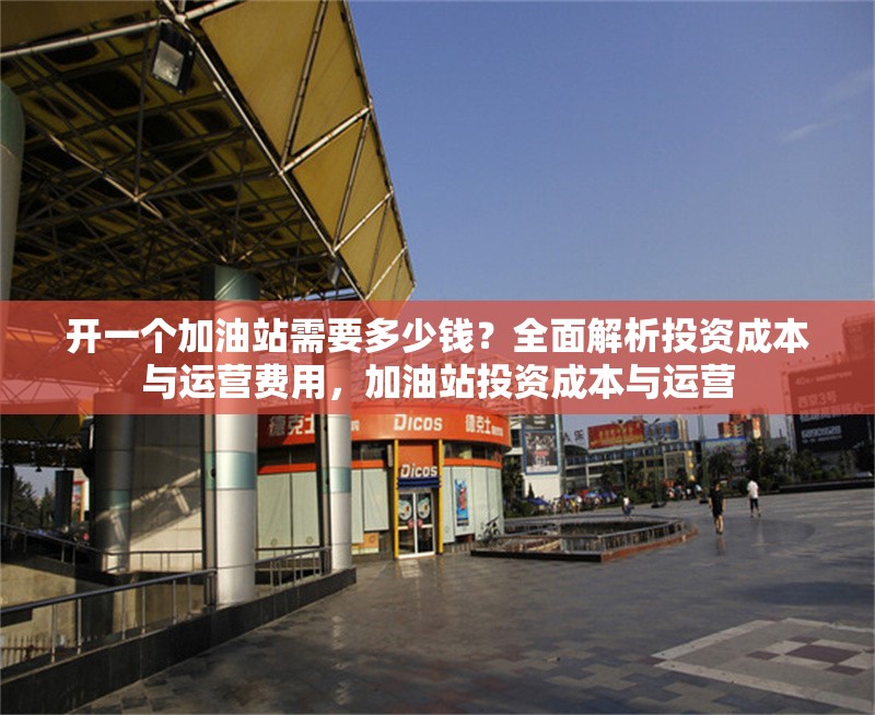 開一個(gè)加油站需要多少錢？全面解析投資成本與運(yùn)營費(fèi)用，加油站投資成本與運(yùn)營 行業(yè)新聞