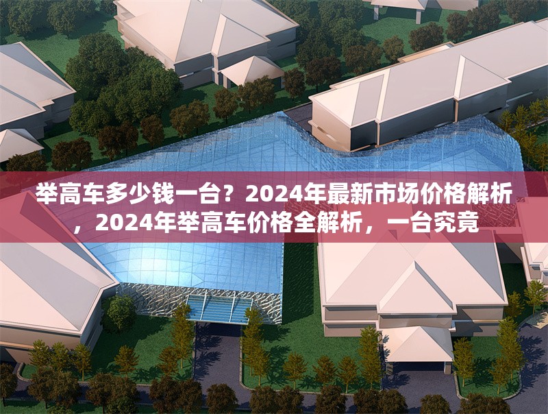舉高車多少錢一臺？2024年最新市場價格解析，2024年舉高車價格全解析，一臺究竟