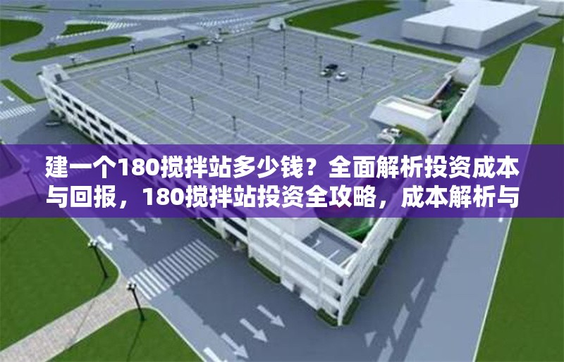 建一個(gè)180攪拌站多少錢？全面解析投資成本與回報(bào)，180攪拌站投資全攻略，成本解析與回報(bào)展望 行業(yè)新聞