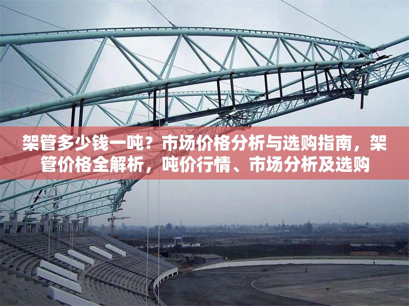 架管多少錢一噸？市場價格分析與選購指南，架管價格全解析，噸價行情、市場分析及選購