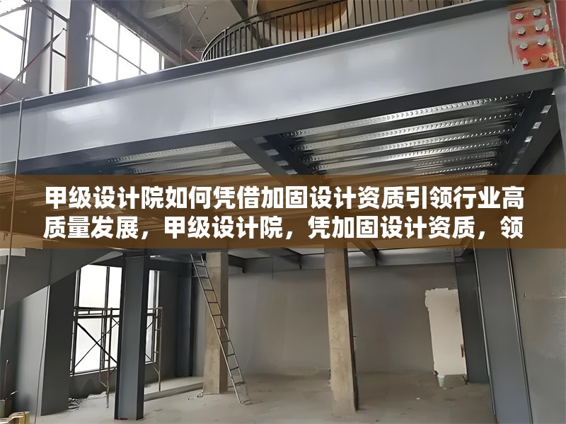 甲級(jí)設(shè)計(jì)院如何憑借加固設(shè)計(jì)資質(zhì)引領(lǐng)行業(yè)高質(zhì)量發(fā)展，甲級(jí)設(shè)計(jì)院，憑加固設(shè)計(jì)資質(zhì)，領(lǐng)航行業(yè)高質(zhì)量發(fā)展之路