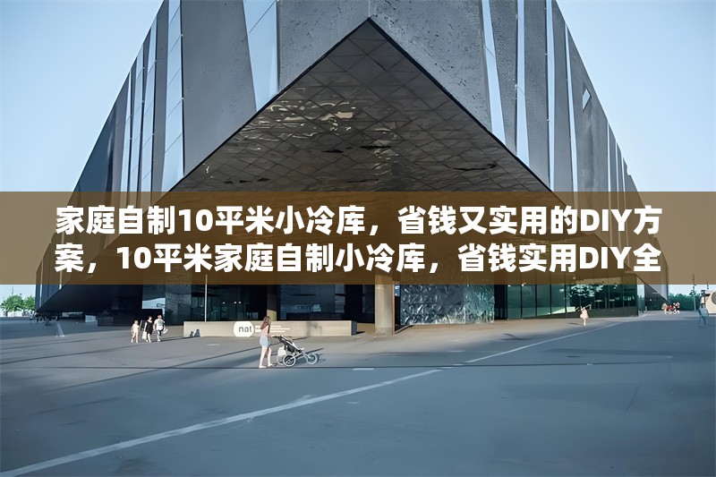 家庭自制10平米小冷庫，省錢又實用的DIY方案，10平米家庭自制小冷庫，省錢實用DIY全攻略 行業(yè)新聞
