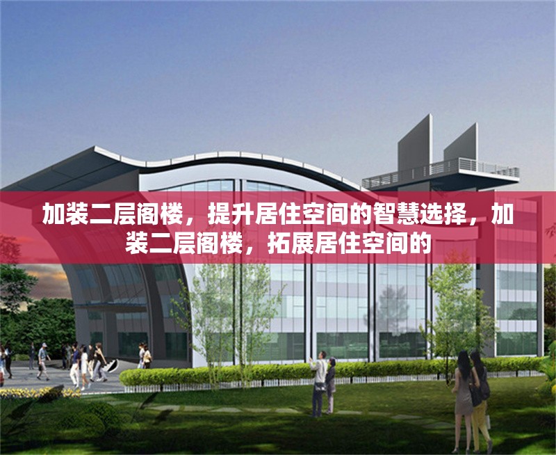 加裝二層閣樓，提升居住空間的智慧選擇，加裝二層閣樓，拓展居住空間的 行業(yè)新聞